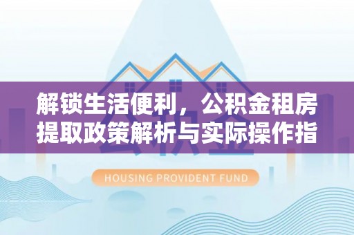 小店解锁生活便利，公积金租房提取政策解析与实际操作指南