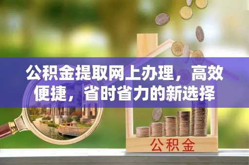 小店公积金提取网上办理，高效便捷，省时省力的新选择