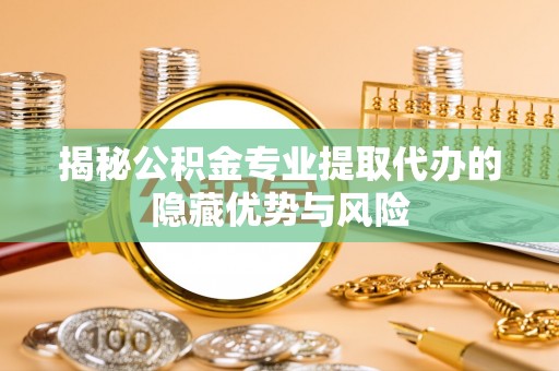 小店揭秘公积金专业提取代办的隐藏优势与风险