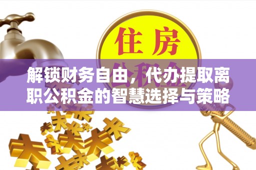 小店解锁财务自由，代办提取离职公积金的智慧选择与策略