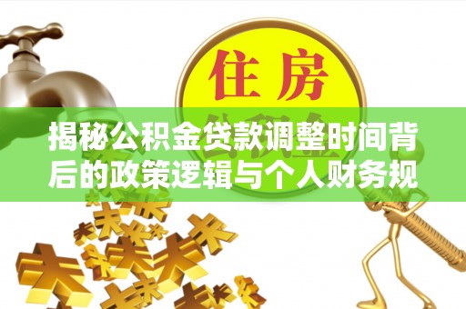 小店揭秘公积金贷款调整时间背后的政策逻辑与个人财务规划