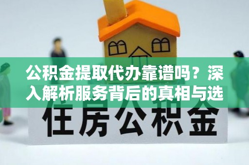 小店公积金提取代办靠谱吗？深入解析服务背后的真相与选择指南