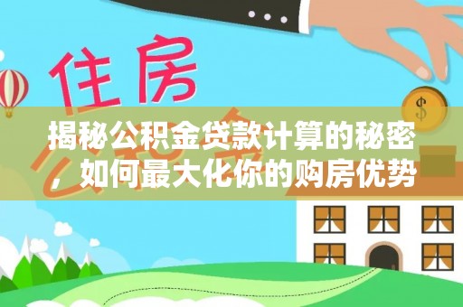 小店揭秘公积金贷款计算的秘密，如何最大化你的购房优势