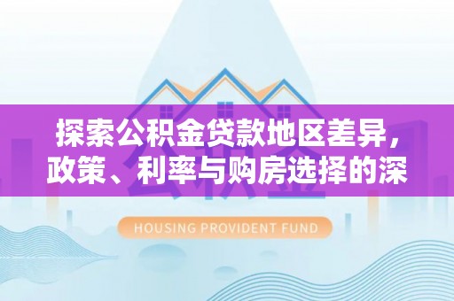 小店探索公积金贷款地区差异，政策、利率与购房选择的深度解析