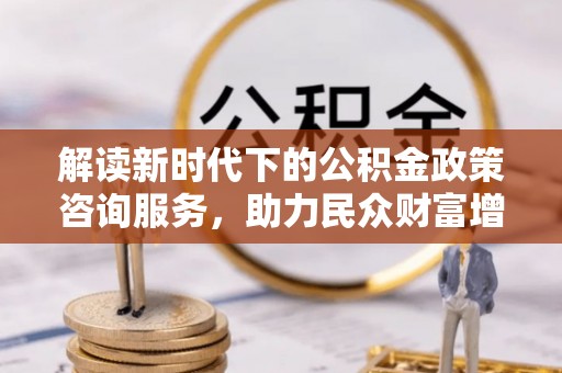 小店解读新时代下的公积金政策咨询服务，助力民众财富增值与安居梦想