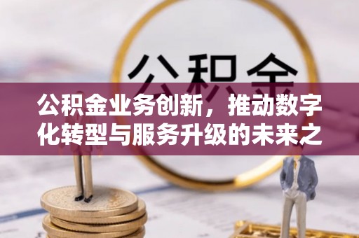 小店公积金业务创新，推动数字化转型与服务升级的未来之路