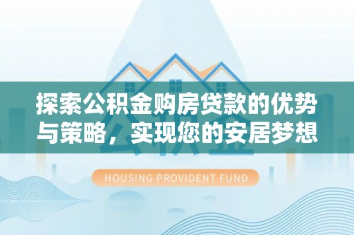 小店探索公积金购房贷款的优势与策略，实现您的安居梦想