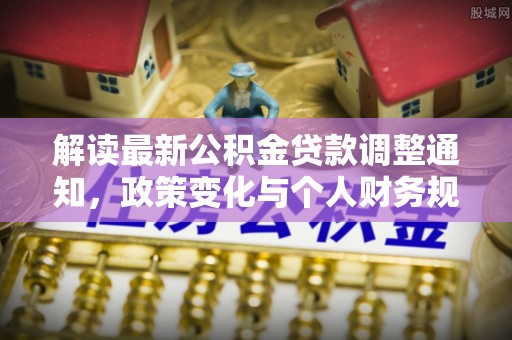 小店解读最新公积金贷款调整通知，政策变化与个人财务规划