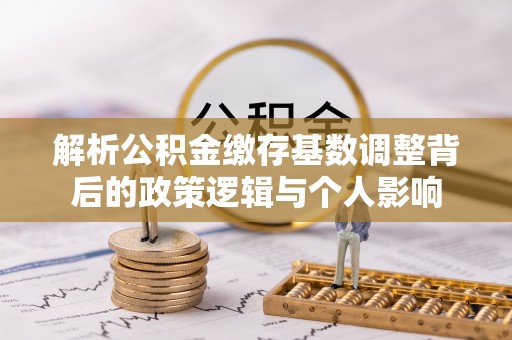小店解析公积金缴存基数调整背后的政策逻辑与个人影响