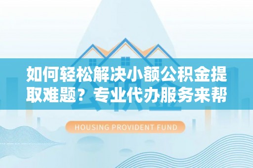 小店如何轻松解决小额公积金提取难题？专业代办服务来帮忙