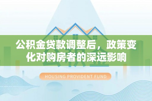 小店公积金贷款调整后，政策变化对购房者的深远影响