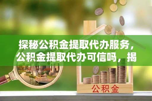 小店探秘公积金提取代办服务，公积金提取代办可信吗，揭秘真相与选择指南