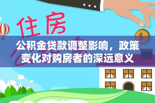 小店公积金贷款调整影响，政策变化对购房者的深远意义