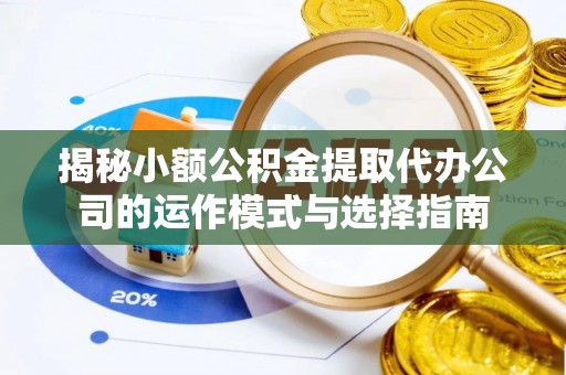 小店揭秘小额公积金提取代办公司的运作模式与选择指南