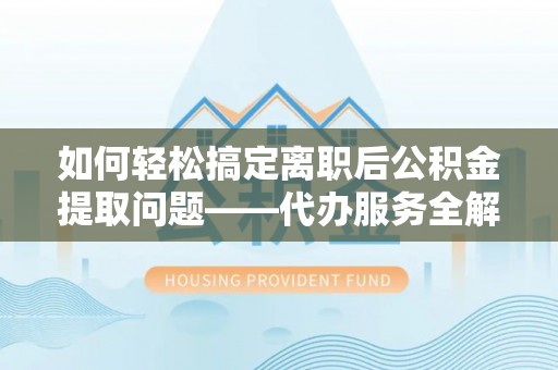 小店如何轻松搞定离职后公积金提取问题——代办服务全解析