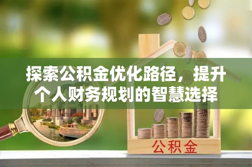 小店探索公积金优化路径，提升个人财务规划的智慧选择