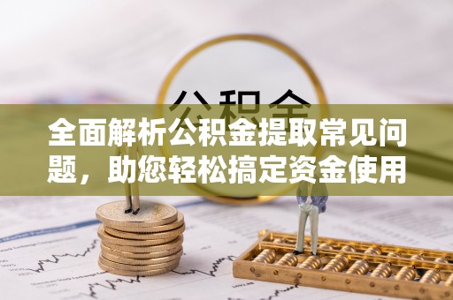 小店全面解析公积金提取常见问题，助您轻松搞定资金使用