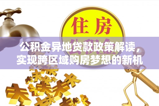 小店公积金异地贷款政策解读，实现跨区域购房梦想的新机遇