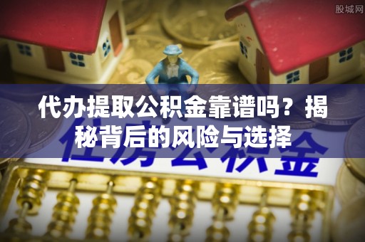 小店代办提取公积金靠谱吗？揭秘背后的风险与选择