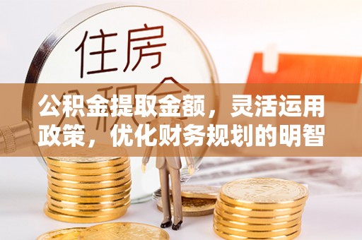 小店公积金提取金额，灵活运用政策，优化财务规划的明智选择