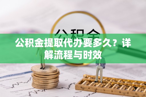 小店公积金提取代办要多久？详解流程与时效