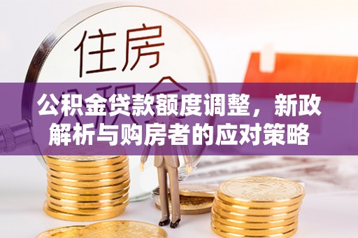 小店公积金贷款额度调整，新政解析与购房者的应对策略