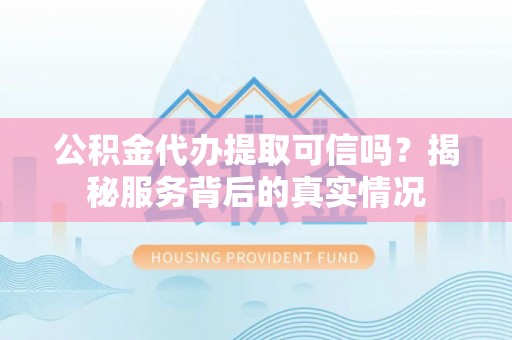 小店公积金代办提取可信吗？揭秘服务背后的真实情况