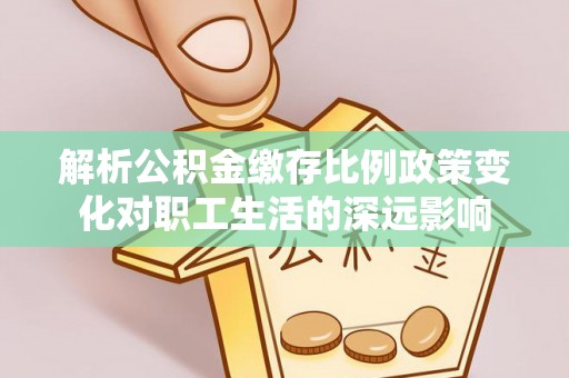 小店解析公积金缴存比例政策变化对职工生活的深远影响