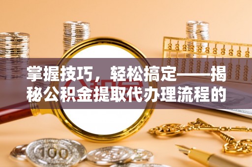 小店掌握技巧，轻松搞定——揭秘公积金提取代办理流程的关键步骤