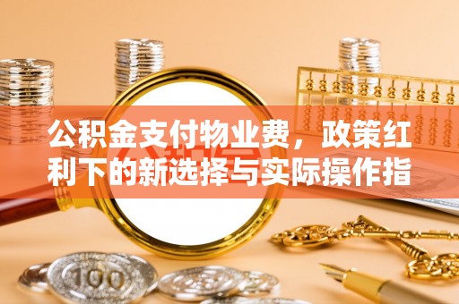 小店公积金支付物业费，政策红利下的新选择与实际操作指南