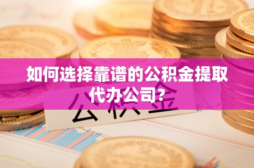 小店如何选择靠谱的公积金提取代办公司？