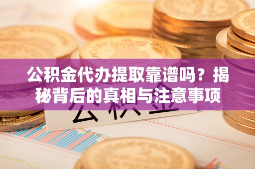 小店公积金代办提取靠谱吗？揭秘背后的真相与注意事项