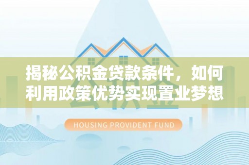 小店揭秘公积金贷款条件，如何利用政策优势实现置业梦想