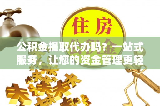 小店公积金提取代办吗？一站式服务，让您的资金管理更轻松