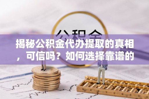 小店揭秘公积金代办提取的真相，可信吗？如何选择靠谱的服务商？