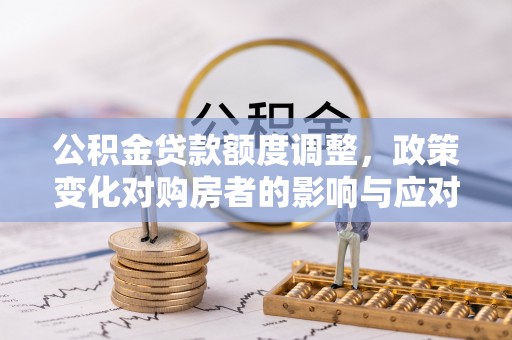 小店公积金贷款额度调整，政策变化对购房者的影响与应对策略