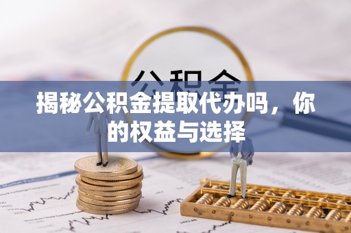 小店揭秘公积金提取代办吗，你的权益与选择