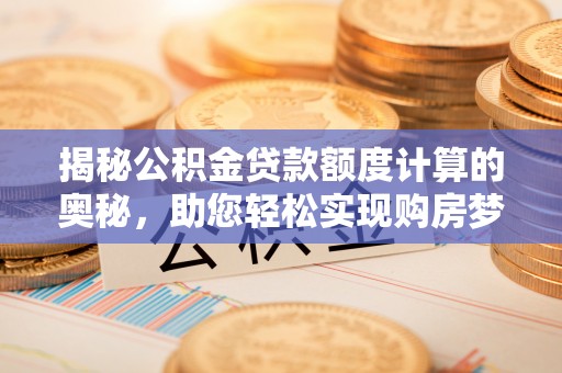 小店揭秘公积金贷款额度计算的奥秘，助您轻松实现购房梦想