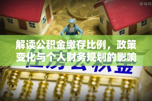 小店解读公积金缴存比例，政策变化与个人财务规划的影响