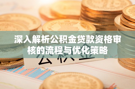 小店深入解析公积金贷款资格审核的流程与优化策略