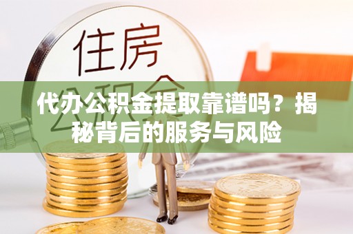 小店代办公积金提取靠谱吗？揭秘背后的服务与风险