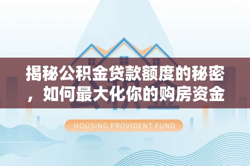 小店揭秘公积金贷款额度的秘密，如何最大化你的购房资金