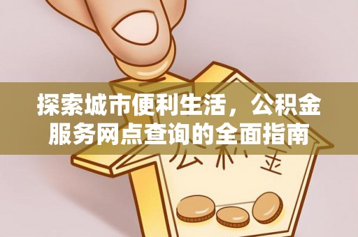 小店探索城市便利生活，公积金服务网点查询的全面指南