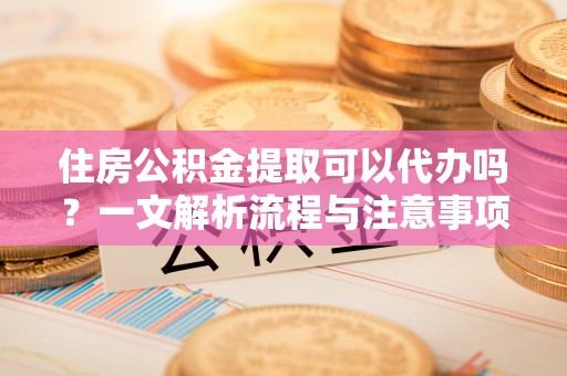 小店住房公积金提取可以代办吗？一文解析流程与注意事项