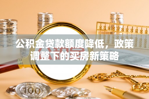 小店公积金贷款额度降低，政策调整下的买房新策略