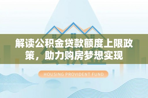 小店解读公积金贷款额度上限政策，助力购房梦想实现