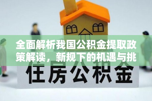 小店全面解析我国公积金提取政策解读，新规下的机遇与挑战