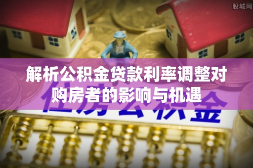 小店解析公积金贷款利率调整对购房者的影响与机遇
