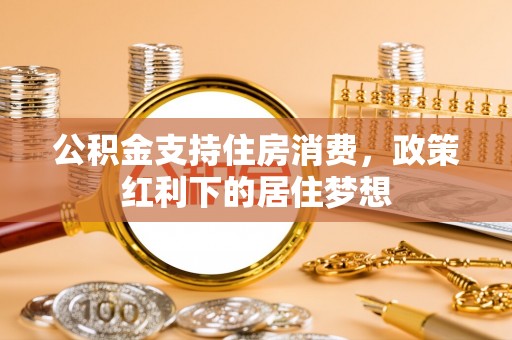 小店公积金支持住房消费，政策红利下的居住梦想