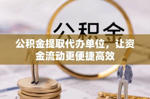 小店公积金提取代办单位，让资金流动更便捷高效